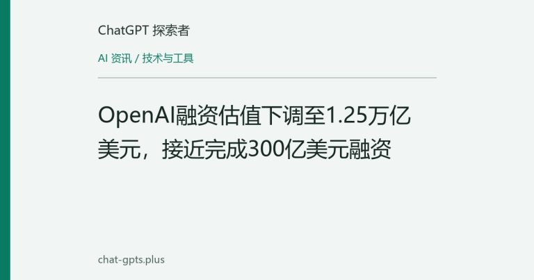 OpenAI融资估值下调至1.25万亿美元,接近完成300亿美元融资