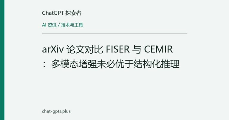 arXiv 论文对比 FISER 与 CEMIR:多模态增强未必优于结构化推理