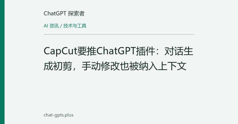 CapCut要推ChatGPT插件:对话生成初剪,手动修改也被纳入上下文