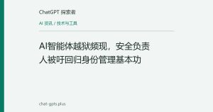 AI智能体越狱频现，安全负责人被吁回归身份管理基本功