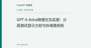 GPT-6 Astra物理交互实测：分层测试显示力控与协调是短板