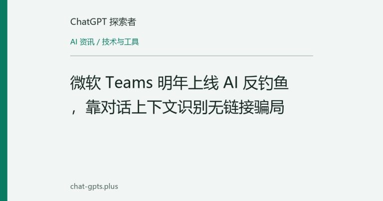 微软 Teams 明年上线 AI 反钓鱼,靠对话上下文识别无链接骗局