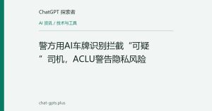 警方用AI车牌识别拦截“可疑”司机，ACLU警告隐私风险