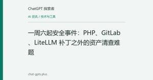 一周六起安全事件：PHP、GitLab、LiteLLM 补丁之外的资产清查难题