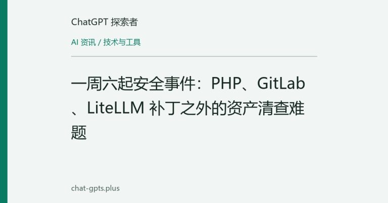 一周六起安全事件:PHP、GitLab、LiteLLM 补丁之外的资产清查难题