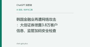 韩国金融业再遭网络攻击：大信证券泄露3.8万客户信息，监管加码安全检查