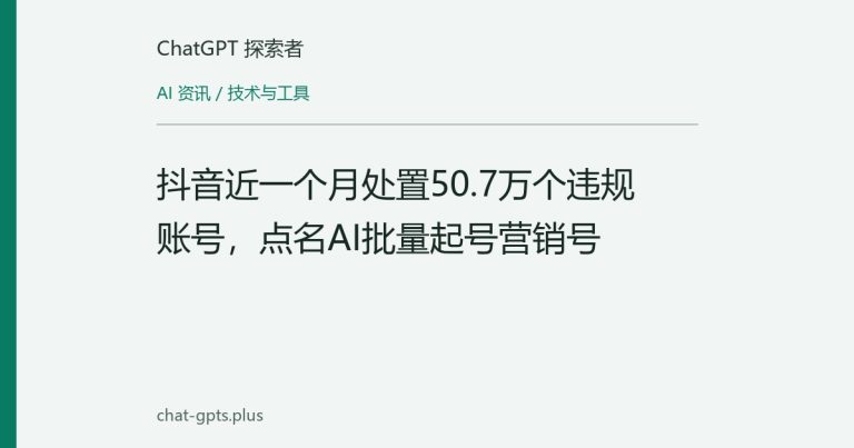 抖音近一个月处置50.7万个违规账号，点名AI批量起号营销号