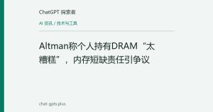 Altman称个人持有DRAM“太糟糕”，内存短缺责任引争议
