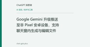 Google Gemini 升级推送至非 Pixel 安卓设备，支持聊天窗内生成与编辑文件