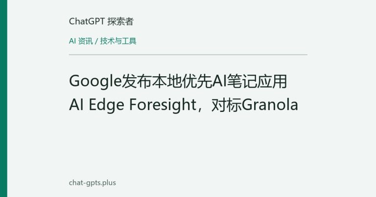 Google发布本地优先AI笔记应用AI Edge Foresight，对标Granola