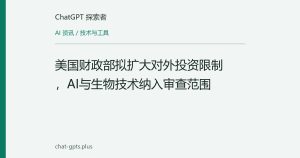 美国财政部拟扩大对外投资限制，AI与生物技术纳入审查范围