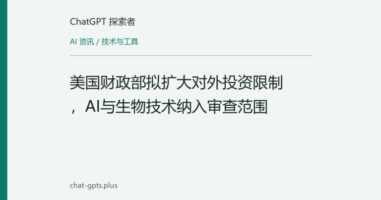 美国财政部拟扩大对外投资限制,AI与生物技术纳入审查范围