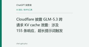 Cloudflare 披露 GLM-5.3 跨请求 KV cache 泄露：涉及 155 条响应，超长提示词触发