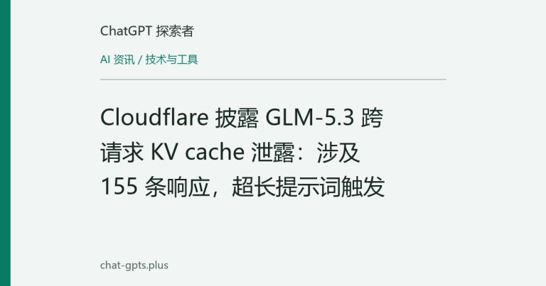 Cloudflare 披露 GLM-5.3 跨请求 KV cache 泄露:涉及 155 条响应,超长提示词触发