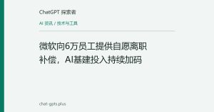 微软向6万员工提供自愿离职补偿，AI基建投入持续加码