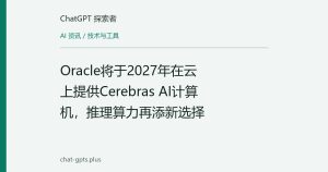Oracle将于2027年在云上提供Cerebras AI计算机，推理算力再添新选择