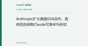 Anthropic扩大美国GSA合作，政府机构采购Claude可享40%折扣