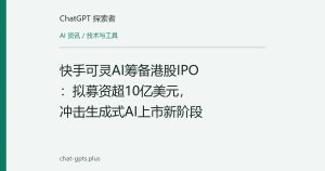 快手可灵AI筹备港股IPO：拟募资超10亿美元，冲击生成式AI上市新阶段
