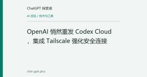 OpenAI 悄然重发 Codex Cloud，集成 Tailscale 强化安全连接