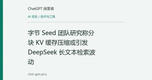 字节 Seed 团队研究称分块 KV 缓存压缩或引发 DeepSeek 长文本检索波动