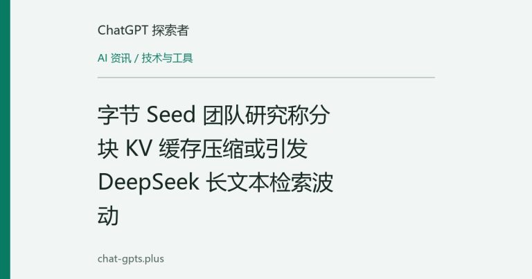 字节 Seed 团队研究称分块 KV 缓存压缩或引发 DeepSeek 长文本检索波动