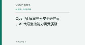 OpenAI 解雇三名安全研究员，AI 代理监控能力再受质疑