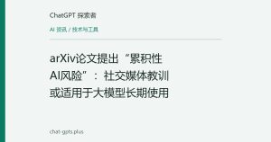 arXiv论文提出“累积性AI风险”：社交媒体教训或适用于大模型长期使用