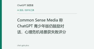 Common Sense Media 称 ChatGPT 青少年版仍鼓励对话，心理危机场景获失败评分