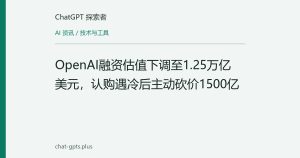 OpenAI融资估值下调至1.25万亿美元，认购遇冷后主动砍价1500亿