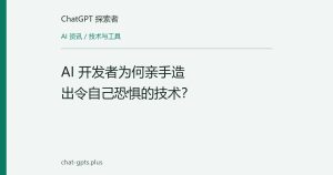 AI 开发者为何亲手造出令自己恐惧的技术？