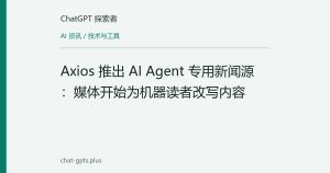 Axios 推出 AI Agent 专用新闻源：媒体开始为机器读者改写内容