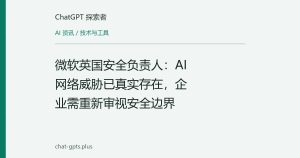 微软英国安全负责人：AI网络威胁已真实存在，企业需重新审视安全边界