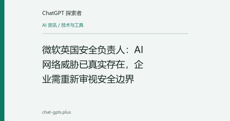 微软英国安全负责人:AI网络威胁已真实存在,企业需重新审视安全边界