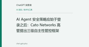 AI Agent 安全策略应始于登录之后：Cato Networks 高管提出三级自主性管控框架