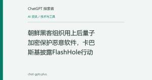 朝鲜黑客组织用上后量子加密保护恶意软件，卡巴斯基披露FlashHole行动