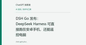 DSH Go 发布：DeepSeek Harness 可直接跑在安卓手机，还能遥控电脑