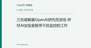 三名被解雇OpenAI研究员发信 呼吁AI实验室暂停干扰监控的工作