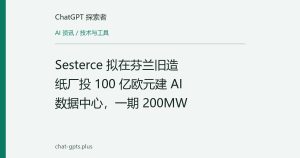 Sesterce 拟在芬兰旧造纸厂投 100 亿欧元建 AI 数据中心，一期 200MW