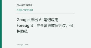 Google 推出 AI 笔记应用 Foresight：完全离线转写会议，保护隐私