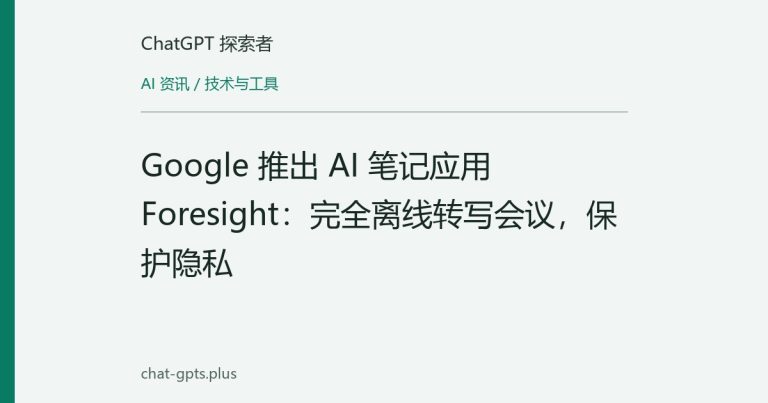 Google 推出 AI 笔记应用 Foresight：完全离线转写会议，保护隐私
