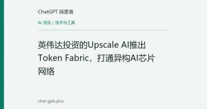 英伟达投资的Upscale AI推出Token Fabric，打通异构AI芯片网络
