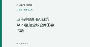 亚马逊被曝用AI系统Atlas监控全球仓库工会活动