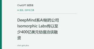 DeepMind系AI制药公司Isomorphic Labs传以至少400亿美元估值洽谈融资