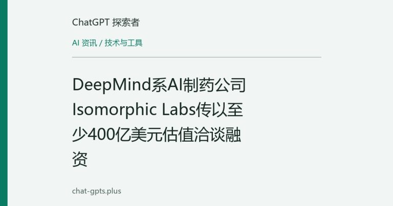 DeepMind系AI制药公司Isomorphic Labs传以至少400亿美元估值洽谈融资