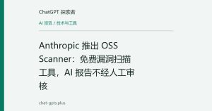 Anthropic 推出 OSS Scanner：免费漏洞扫描工具，AI 报告不经人工审核