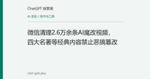 微信清理2.6万余条AI魔改视频，四大名著等经典内容禁止恶搞篡改