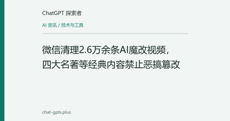 微信清理2.6万余条AI魔改视频，四大名著等经典内容禁止恶搞篡改