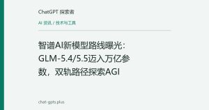 智谱AI新模型路线曝光：GLM-5.4/5.5迈入万亿参数，双轨路径探索AGI