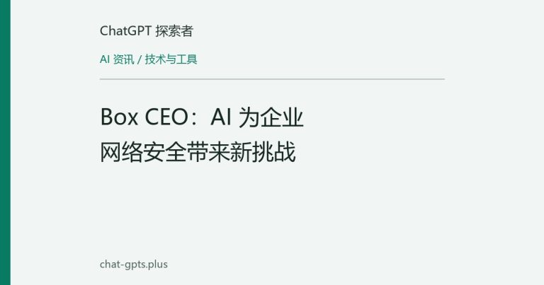 Box CEO:AI 为企业网络安全带来新挑战