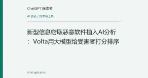 新型信息窃取恶意软件植入AI分析：Volta用大模型给受害者打分排序